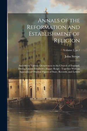 Annals of the Reformation and Establishment of Religion: And Other Various Occurrences in the Church of England, During Queen Elizabeth's Happy Reign: image number 0