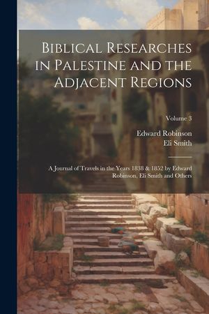Biblical Researches in Palestine and the Adjacent Regions: A Journal of Travels in the Years 1838 & 1852 by Edward Robinson, Eli Smith and Others; Vol image number 0