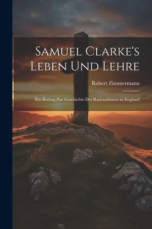 Samuel Clarke's Leben Und Lehre: Ein Beitrag Zur Geschichte Des Rationalismus in England image number 0