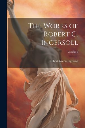 The Works of Robert G. Ingersoll; Volume 6 image number 0