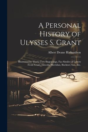 A Personal History of Ulysses S. Grant: Illustrated by Thirty-Two Engravings, Fac-Similes of Letters From Grant, Lincoln, Sheridan, Buckner, Lee, Etc. image number 0