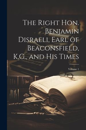 The Right Hon. Benjamin Disraeli, Earl of Beaconsfield, K.G., and His Times; Volume 1 image number 0