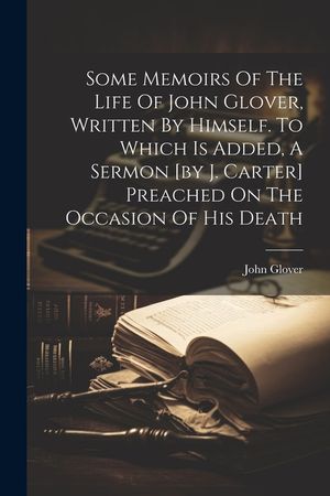 Some Memoirs Of The Life Of John Glover, Written By Himself. To Which Is Added, A Sermon [by J. Carter] Preached On The Occasion Of His Death image number 0