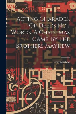 Acting Charades, Or Deeds Not Words. A Christmas Game, By The Brothers Mayhew image number 0