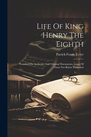 Life Of King Henry The Eighth: Founded On Authentic And Original Documents, (some Of Them Not Before Published image number 0