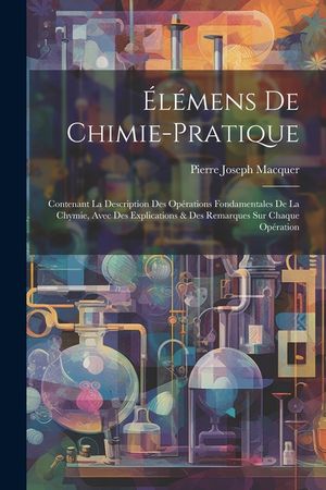 &Eacute;l&eacute;mens De Chimie-pratique: Contenant La Description Des Op&eacute;rations Fondamentales De La Chymie, Avec Des Explications & Des Remarques Sur Chaque O image number 0