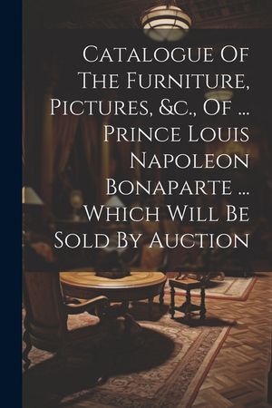 Catalogue Of The Furniture, Pictures, &c., Of ... Prince Louis Napoleon Bonaparte ... Which Will Be Sold By Auction image number 0