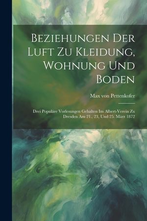 Beziehungen Der Luft Zu Kleidung, Wohnung Und Boden: Drei Popul&auml;re Vorlesungen Gehalten Im Albert-verein Zu Dresden Am 21., 23, Und 25. M&auml;rz 1872 image number 0