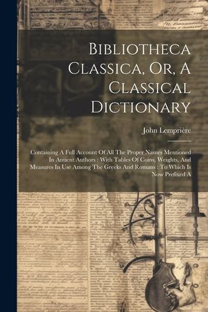Bibliotheca Classica, Or, A Classical Dictionary: Containing A Full Account Of All The Proper Names Mentioned In Antient Authors: With Tables Of Coins image number 0