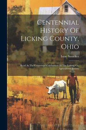 Centennial History Of Licking County, Ohio: Read At The Centennial Celebration Of The Licking Co. Agricultural Society image number 0