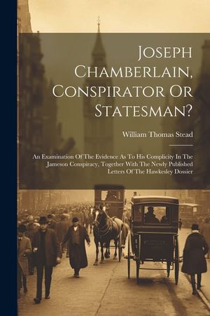 Joseph Chamberlain, Conspirator Or Statesman?: An Examination Of The Evidence As To His Complicity In The Jameson Conspiracy, Together With The Newly image number 0