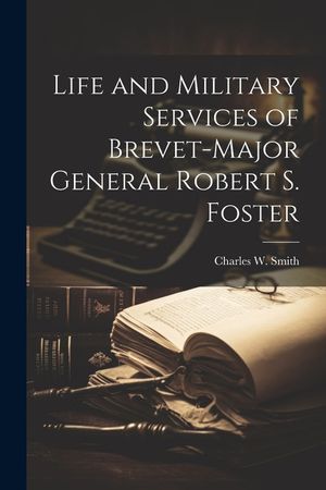 Life and Military Services of Brevet-Major General Robert S. Foster image number 0