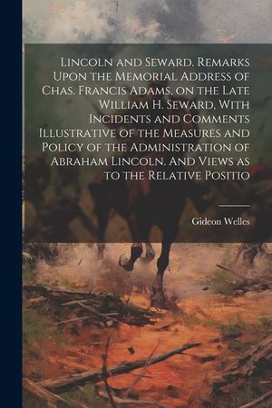 Lincoln and Seward. Remarks Upon the Memorial Address of Chas. Francis Adams, on the Late William H. Seward, With Incidents and Comments Illustrative image number 0
