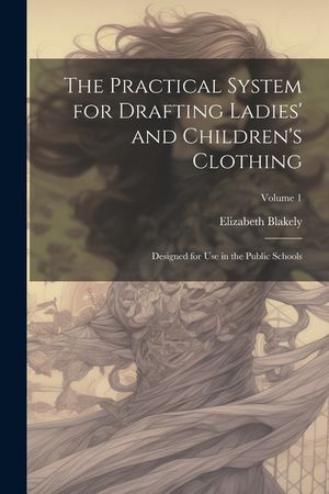 The Practical System for Drafting Ladies' and Children's Clothing: Designed for Use in the Public Schools; Volume 1 image number 0