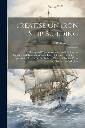 Treatise On Iron Ship Building: Its History and Progress As Comprised in a Series of Experimental Researches On the Laws of Strain ... Including the E image number 0