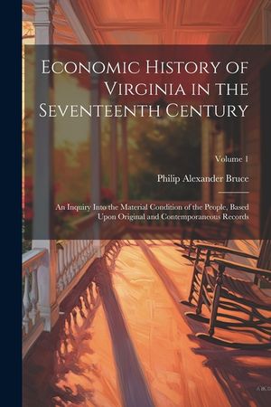 Economic History of Virginia in the Seventeenth Century: An Inquiry Into the Material Condition of the People, Based Upon Original and Contemporaneous image number 0