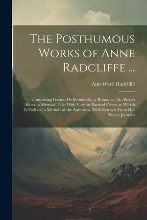 The Posthumous Works of Anne Radcliffe ...: Comprising Gaston De Blondeville, a Romance; St. Alban's Abbey, a Metrical Tale; With Various Poetical Pie image number 0