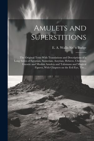 Amulets and Superstitions: the Original Texts With Translations and Descriptions of a Long Series of Egyptian, Sumerian, Assyrian, Hebrew, Christ image number 0