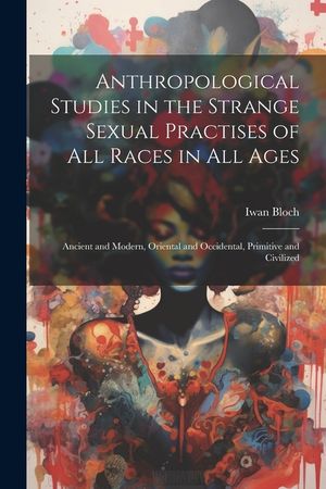 Anthropological Studies in the Strange Sexual Practises of All Races in All Ages [electronic Resource]: Ancient and Modern, Oriental and Occidental, P image number 0