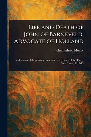 Life and Death of John of Barneveld, Advocate of Holland image number 0