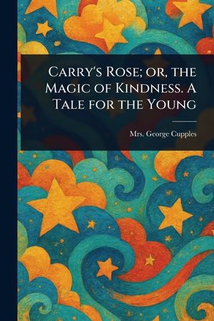 Carry's Rose; or, the Magic of Kindness. A Tale for the Young image number 0