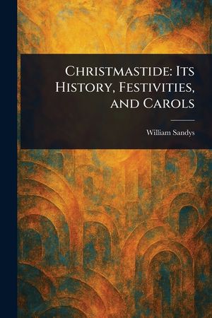 Christmastide: Its History, Festivities, and Carols image number 0