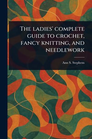 The Ladies' Complete Guide to Crochet, Fancy Knitting, and Needlework image number 0