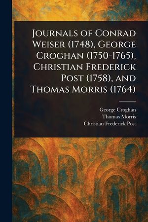 Journals of Conrad Weiser (1748), George Croghan (1750-1765), Christian Frederick Post (1758), and Thomas Morris (1764) image number 0