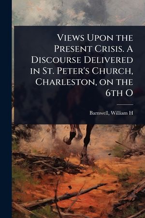 Views Upon the Present Crisis. A Discourse Delivered in St. Peter's Church, Charleston, on the 6th O image number 0
