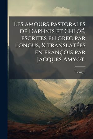 Les amours pastorales de Daphnis et Chlo&Atilde;(c), escrites en grec par Longus, & translat&Atilde;(c)es en fran&ccedil;ois par Jacques Amyot. image number 0