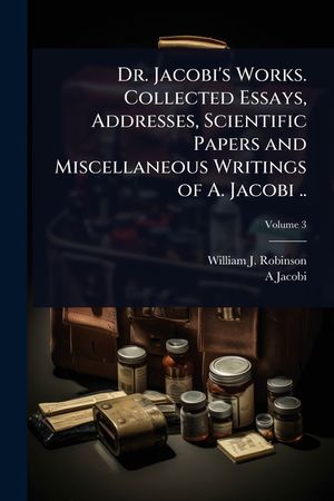 Dr. Jacobi's Works. Collected Essays, Addresses, Scientific Papers and Miscellaneous Writings of A. Jacobi .. image number 0