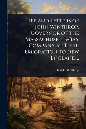 Life and Letters of John Winthrop, Governor of the Massachusetts-Bay Company at Their Emigration to New England .. image number 0
