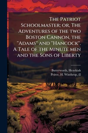 The Patriot Schoolmaster; or, The Adventures of the two Boston Cannon, the ''Adams'' and ''Hancock''. A Tale of the Minute men and the Sons of Liberty image number 0