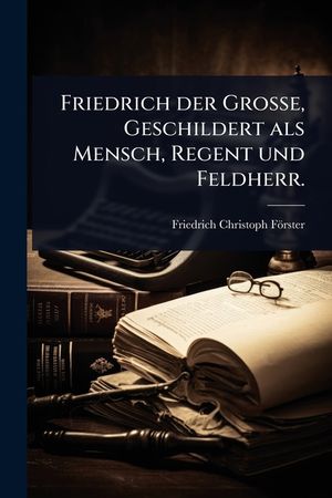 Friedrich der Gro&Atilde;e, Geschildert als Mensch, Regent und Feldherr. image number 0