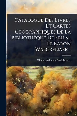 Catalogue Des Livres Et Cartes G&Atilde;(c)ographiques De La Biblioth&egrave;que De Feu M. Le Baron Walckenaer... image number 0
