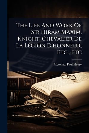 The Life And Work Of Sir Hiram Maxim, Knight, Chevalier De La L&Atilde;(c)gion D'honneur, Etc., Etc image number 0