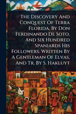 The Discovery And Conquest Of Terra Florida, By Don Ferdinando De Soto, And Six Hundred Spaniards His Followers. Written By A Gentleman Of Elvas, And image number 0