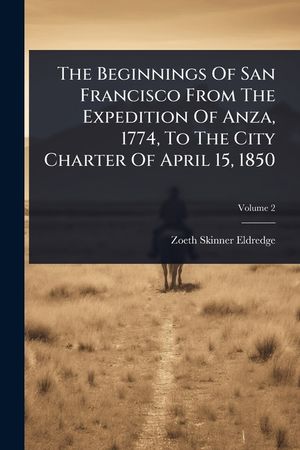 The Beginnings Of San Francisco From The Expedition Of Anza, 1774, To The City Charter Of April 15, 1850 image number 0