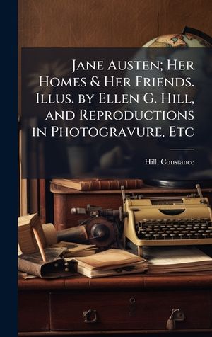 Jane Austen; Her Homes & Her Friends. Illus. by Ellen G. Hill, and Reproductions in Photogravure, Etc image number 0
