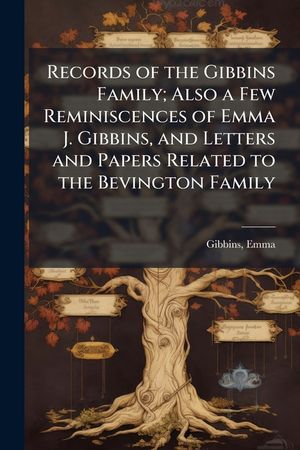 Records of the Gibbins Family; Also a Few Reminiscences of Emma J. Gibbins, and Letters and Papers Related to the Bevington Family image number 0
