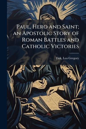 Paul, Hero and Saint; an Apostolic Story of Roman Battles and Catholic Victories image number 0