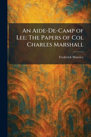 An Aide-De-Camp of Lee: The Papers of Col Charles Marshall image number 0
