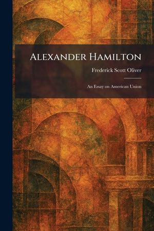Alexander Hamilton: An Essay on American Union image number 0