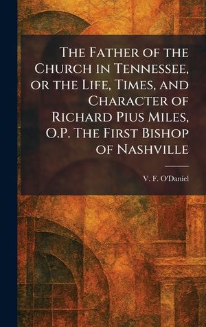 The Father of the Church in Tennessee, or the Life, Times, and Character of Richard Pius Miles, O.P. The First Bishop of Nashville image number 0