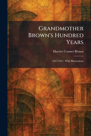 Grandmother Brown's Hundred Years: 1827-1927. With Illustrations image number 0