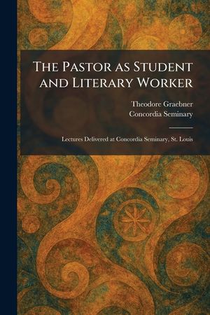 The Pastor as Student and Literary Worker: Lectures Delivered at Concordia Seminary, St. Louis image number 0