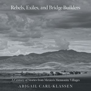 Rebels, Exiles, and Bridge Builders: A Century of Stories from Mexico's Mennonite Villages image number 0
