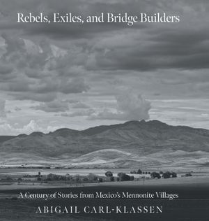 Rebels, Exiles, and Bridge Builders: A Century of Stories from Mexico's Mennonite Villages image number 0