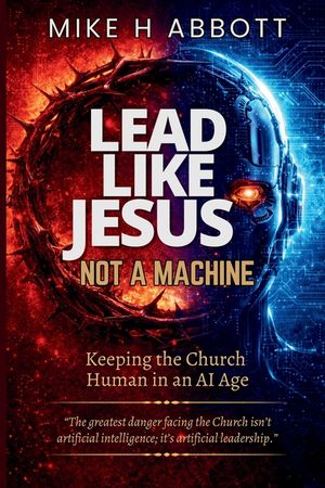 Lead Like Jesus - Not a Machine: Why Only Servant Leaders Can Keep the Church Human in an AI Age image number 0