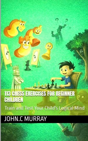 113 Chess Exercises for Beginner Children: : Train and Test Your Child's Logical Mind image number 0